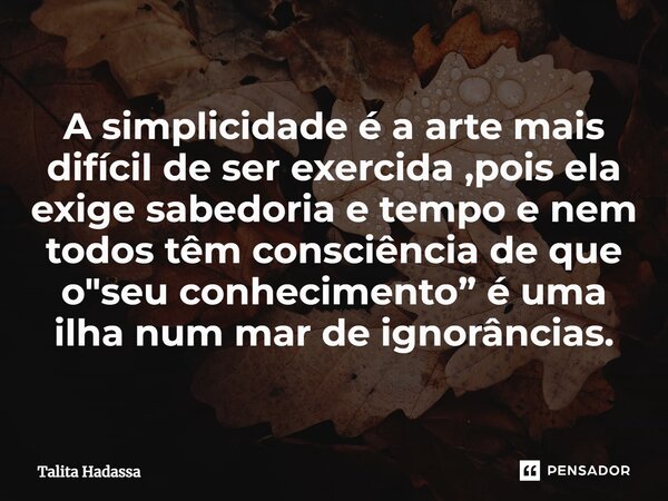 ⁠A simplicidade é a arte mais difícil de ser exercida ,pois ela exige sabedoria e tempo e nem todos têm consciência de que o "seu conhecimento” é uma ilha ... Frase de Talita Hadassa.