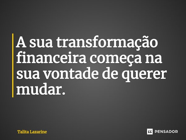 ⁠A sua transformação financeira começa na sua vontade de querer mudar.... Frase de Talita Lazarine.