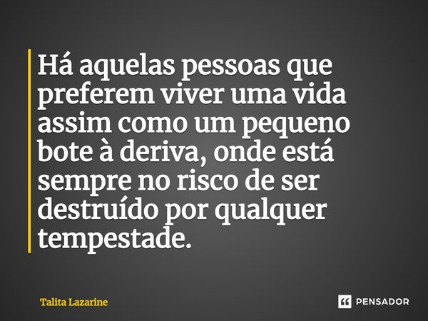 ⁠Há aquelas pessoas que preferem viver uma vida assim como um pequeno bote à deriva, onde está sempre no risco de ser destruído por qualquer tempestade.... Frase de Talita Lazarine.