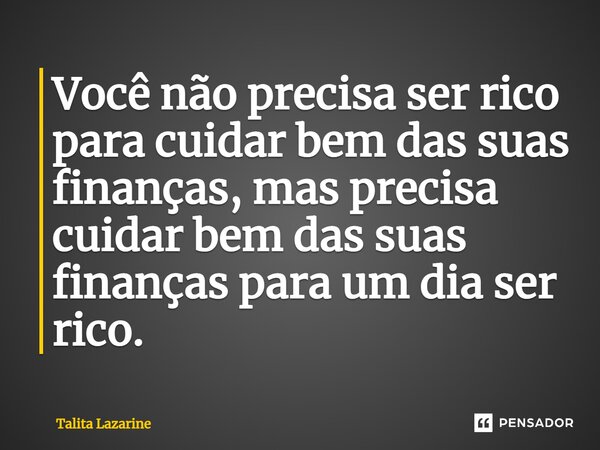 ⁠Você não precisa ser rico para cuidar bem das suas finanças, mas precisa cuidar bem das suas finanças para um dia ser rico.... Frase de Talita Lazarine.
