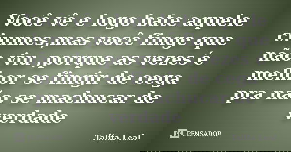 Você vê e logo bate aquele ciumes,mas você finge que não viu ,porque as vezes é melhor se fingir de cega pra não se machucar de verdade... Frase de Talita Leal.