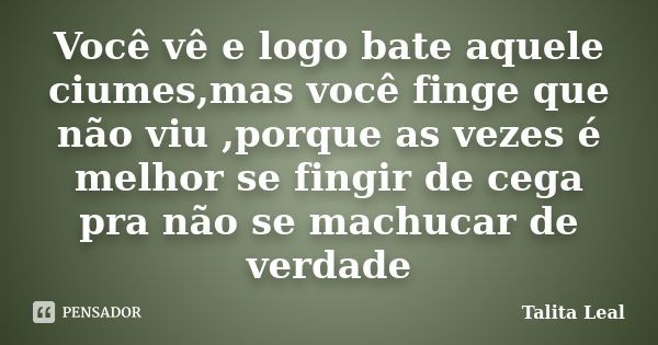 Você vê e logo bate aquele ciumes,mas você finge que não viu ,porque as vezes é melhor se fingir de cega pra não se machucar de verdade... Frase de Talita Leal.