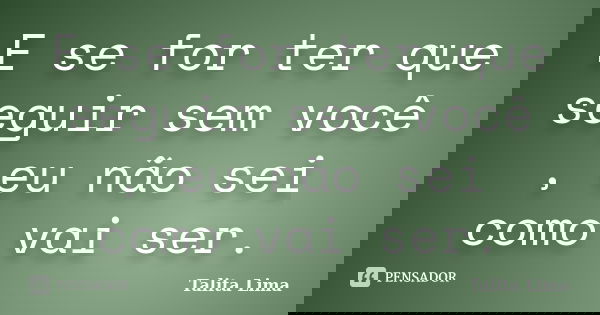 E se for ter que seguir sem você , eu não sei como vai ser.... Frase de Talita Lima.
