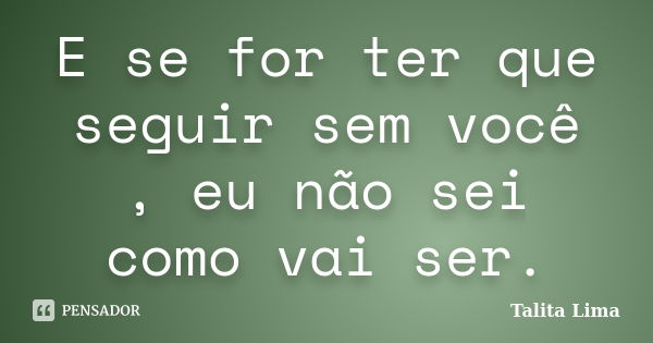 E se for ter que seguir sem você , eu não sei como vai ser.... Frase de Talita Lima.