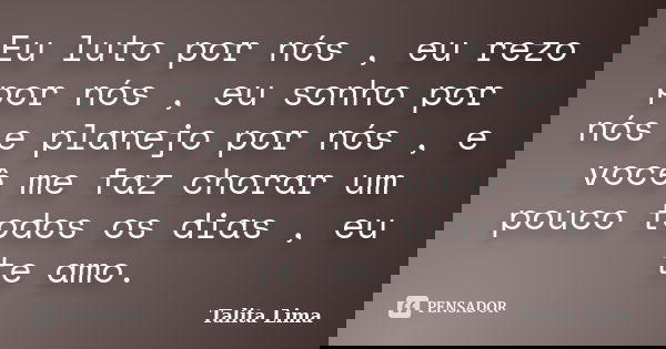 Eu luto por nós , eu rezo por nós , eu sonho por nós e planejo por nós , e você me faz chorar um pouco todos os dias , eu te amo.... Frase de Talita Lima.