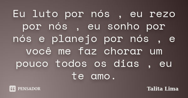 Eu luto por nós , eu rezo por nós , eu sonho por nós e planejo por nós , e você me faz chorar um pouco todos os dias , eu te amo.... Frase de Talita Lima.