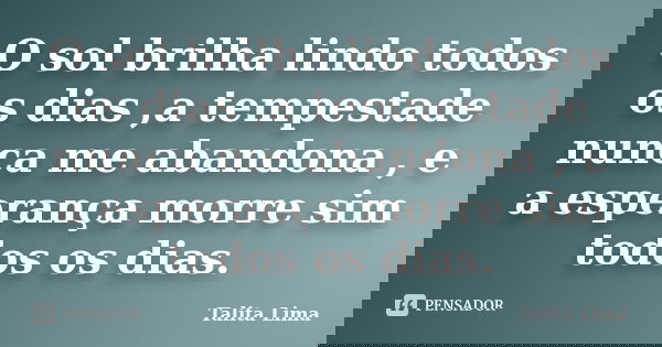 O sol brilha lindo todos os dias ,a tempestade nunca me abandona , e a esperança morre sim todos os dias.... Frase de Talita Lima.