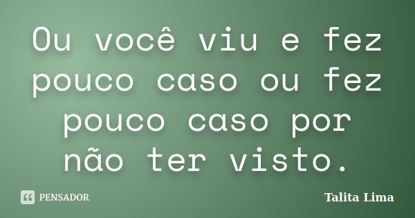 Ou você viu e fez pouco caso ou fez pouco caso por não ter visto.... Frase de Talita Lima.