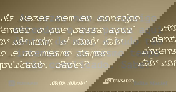 As vezes nem eu consigo entender o que passa aqui dentro de mim, é tudo tão intenso e ao mesmo tempo tão complicado. Sabe?... Frase de Talita Maciel.
