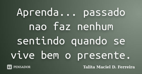 Aprenda... passado nao faz nenhum sentindo quando se vive bem o presente.... Frase de Talita Maciel D. Ferreira.