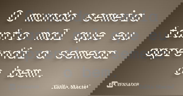 O mundo semeia tanto mal que eu aprendi a semear o bem.... Frase de Talita Maciel.