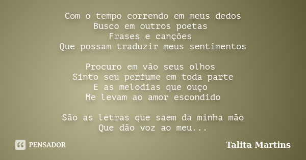 Com o tempo correndo em meus dedos Busco em outros poetas Frases e canções Que possam traduzir meus sentimentos Procuro em vão seus olhos Sinto seu perfume em t... Frase de Talita Martins.