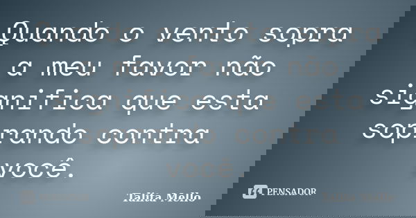 Quando o vento sopra a meu favor não significa que esta soprando contra você.... Frase de Talita Mello.