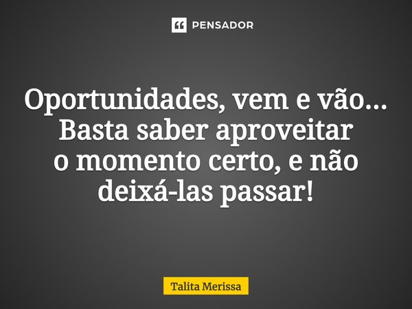 Oportunidades, vem e vão... Basta saber aproveitar o momento certo, e não deixá-las passar!... Frase de Talita Merissa.