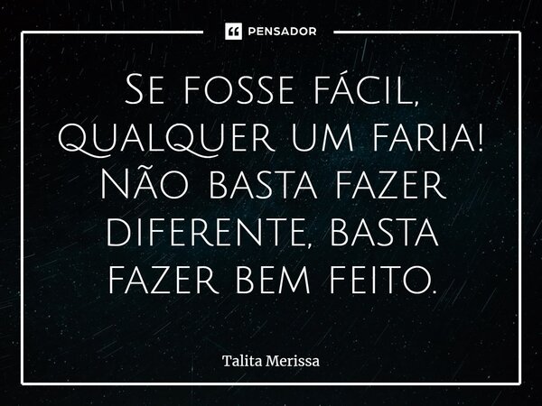 ⁠Se fosse fácil, qualquer um faria! Não basta fazer diferente, basta fazer bem feito.... Frase de Talita Merissa.