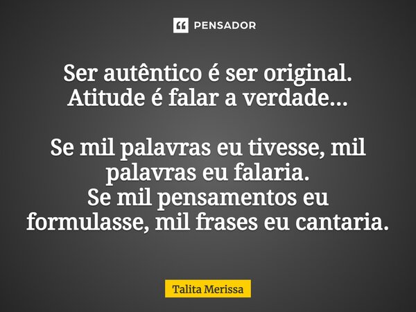 ⁠Ser autêntico é ser original. Atitude é falar a verdade... Se mil palavras eu tivesse, mil palavras eu falaria. Se mil pensamentos eu formulasse, mil frases eu... Frase de Talita Merissa.