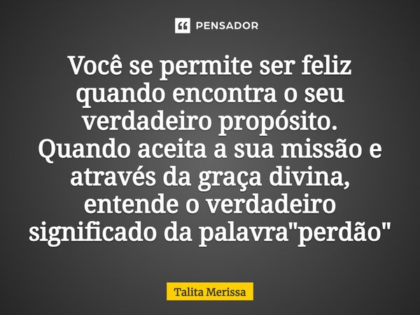 ⁠Você se permite ser feliz quando encontra o seu verdadeiro propósito. Quando aceita a sua missão e através da graça divina, entende o verdadeiro significado da... Frase de Talita Merissa.