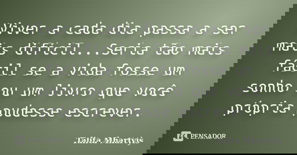Viver a cada dia passa a ser mais difícil...Seria tão mais fácil se a vida fosse um sonho ou um livro que você própria pudesse escrever.... Frase de Talita Mhartyis.
