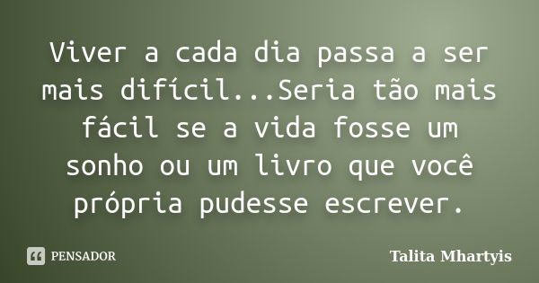 Viver a cada dia passa a ser mais difícil...Seria tão mais fácil se a vida fosse um sonho ou um livro que você própria pudesse escrever.... Frase de Talita Mhartyis.