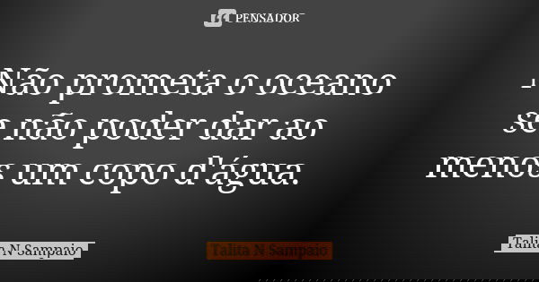 Não prometa o oceano se não poder dar ao menos um copo d'água.... Frase de Talita N Sampaio.