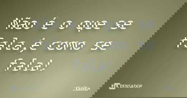 Não é o que se fala,é como se fala!... Frase de Talita.