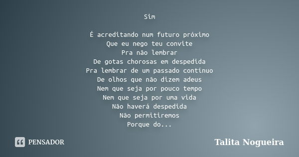 Sim É acreditando num futuro próximo Que eu nego teu convite Pra não lembrar De gotas chorosas em despedida Pra lembrar de um passado contínuo De olhos que não ... Frase de Talita Nogueira.