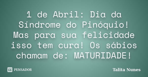 1 de Abril: Dia da Síndrome do Pinóquio! Mas para sua felicidade isso tem cura! Os sábios chamam de: MATURIDADE!... Frase de Talita Nunes.