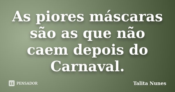 As piores máscaras são as que não caem depois do Carnaval.... Frase de Talita Nunes.