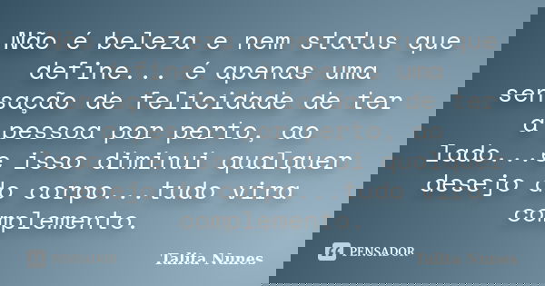 Não é beleza e nem status que define... é apenas uma sensação de felicidade de ter a pessoa por perto, ao lado...e isso diminui qualquer desejo do corpo...tudo ... Frase de Talita Nunes.