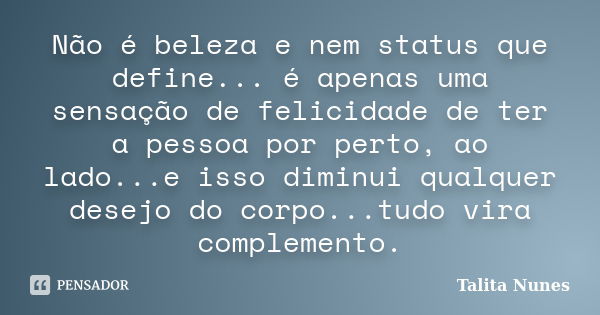 Não é beleza e nem status que define... é apenas uma sensação de felicidade de ter a pessoa por perto, ao lado...e isso diminui qualquer desejo do corpo...tudo ... Frase de Talita Nunes.