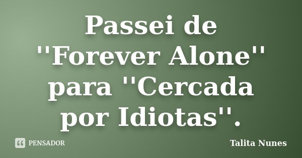 Passei de ''Forever Alone'' para ''Cercada por Idiotas''.... Frase de Talita Nunes.