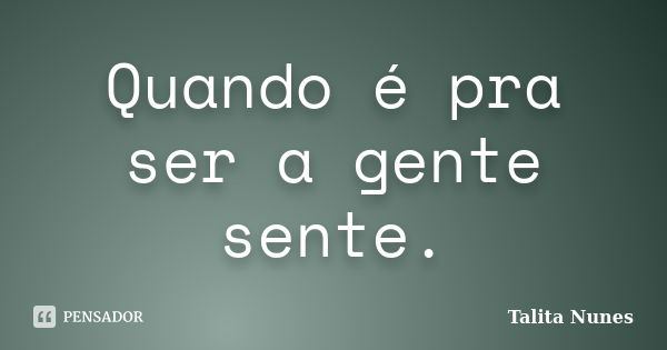 Quando é pra ser a gente sente.... Frase de Talita Nunes.