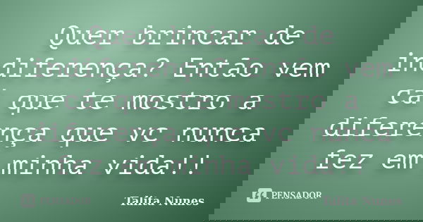 Quer brincar de indiferença? Então vem cá que te mostro a diferença que vc nunca fez em minha vida!!... Frase de Talita Nunes.