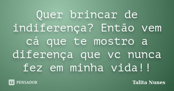 Quer brincar de indiferença? Então vem cá que te mostro a diferença que vc nunca fez em minha vida!!... Frase de Talita Nunes.