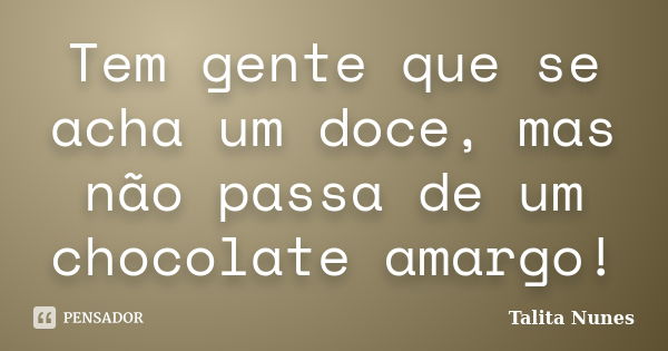 Tem gente que se acha um doce, mas não passa de um chocolate amargo!... Frase de Talita Nunes.