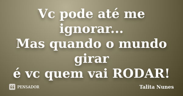 Vc pode até me ignorar... Mas quando o mundo girar é vc quem vai RODAR!... Frase de Talita Nunes.