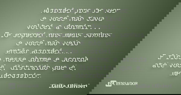 Acordei pra te ver e você não tava voltei a dormir... Te esperei nos meus sonhos e você não veio então acordei... E fico nesse dorme e acorda até você, distraid... Frase de Talita Olivieri.