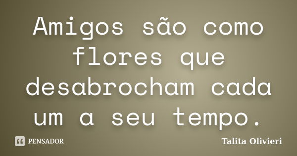 Amigos são como flores que desabrocham cada um a seu tempo.... Frase de Talita Olivieri.