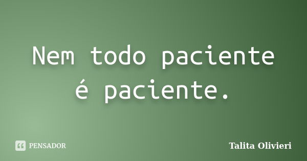 Nem todo paciente é paciente.... Frase de Talita Olivieri.