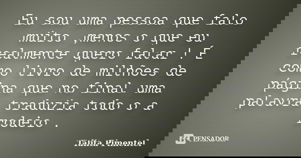 Eu sou uma pessoa que falo muito ,menos o que eu realmente quero falar ! É como livro de milhões de página que no final uma palavra traduzia todo o a rodeio .... Frase de Talita Pimentel.