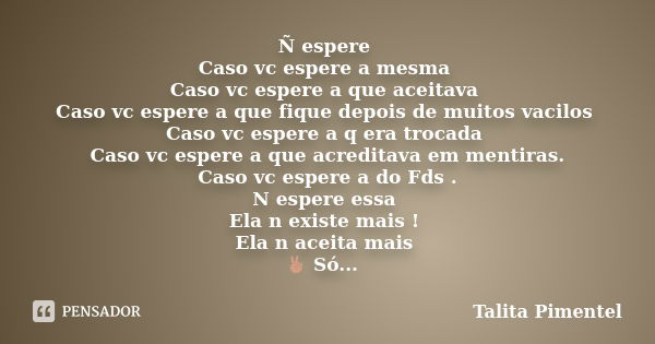 Ñ espere Caso vc espere a mesma Caso vc espere a que aceitava Caso vc espere a que fique depois de muitos vacilos Caso vc espere a q era trocada Caso vc espere ... Frase de Talita Pimentel.