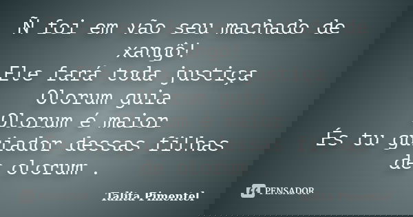 Ñ foi em vão seu machado de xangô! Ele fará toda justiça Olorum guia Olorum é maior És tu guiador dessas filhas de olorum .... Frase de Talita Pimentel.