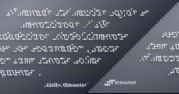 O mundo tá muito sujo e mentiroso ! Os verdadeiros infelizmente tem que se esconder ,para ñ morrer com tanta alma pequena .... Frase de Talita Pimentel.