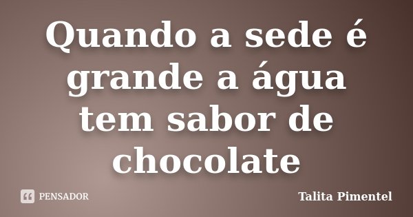 Quando a sede é grande a água tem sabor de chocolate... Frase de Talita Pimentel.