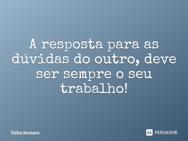 ⁠A resposta para as dúvidas do outro, deve ser sempre o seu trabalho!... Frase de Talita Romano.