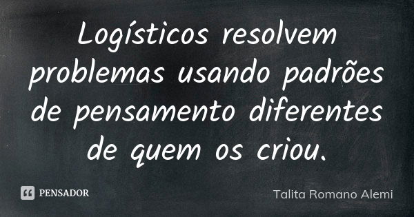 Logísticos resolvem problemas usando padrões de pensamento diferentes de quem os criou.... Frase de Talita Romano Alemi.