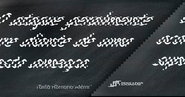 O ataque geralmente ocorre diante de uma suposta ameaça.... Frase de Talita Romano Alemi.