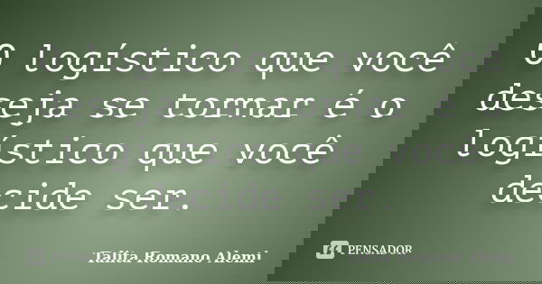 O logístico que você deseja se tornar é o logístico que você decide ser.... Frase de Talita Romano Alemi.