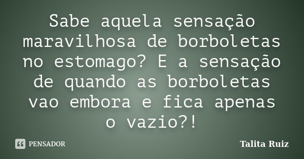 Sabe aquela sensação maravilhosa de borboletas no estomago? E a sensação de quando as borboletas vao embora e fica apenas o vazio?!... Frase de Talita Ruiz.