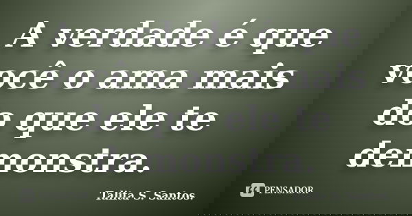 A verdade é que você o ama mais do que ele te demonstra.... Frase de Talita S. Santos..